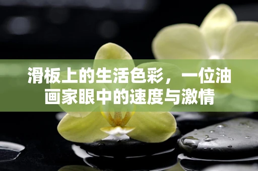 滑板上的生活色彩，一位油画家眼中的速度与激情
