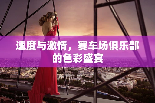 速度与激情，赛车场俱乐部的色彩盛宴