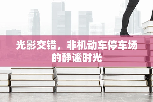 光影交错，非机动车停车场的静谧时光