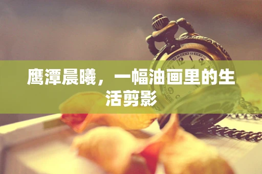 鹰潭晨曦，一幅油画里的生活剪影