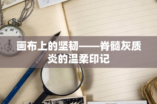画布上的坚韧——脊髓灰质炎的温柔印记
