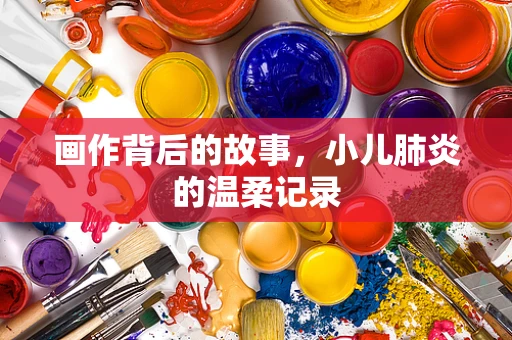 画作背后的故事，小儿肺炎的温柔记录