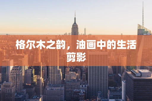 格尔木之韵，油画中的生活剪影