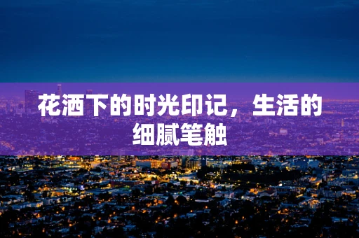 花洒下的时光印记，生活的细腻笔触
