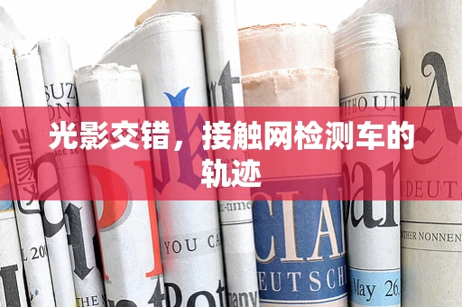 光影交错，接触网检测车的轨迹
