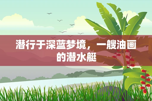 潜行于深蓝梦境，一艘油画的潜水艇