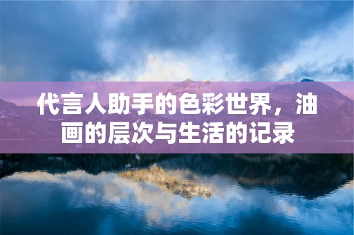 代言人助手的色彩世界，油画的层次与生活的记录