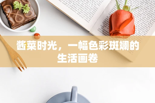 酱菜时光，一幅色彩斑斓的生活画卷