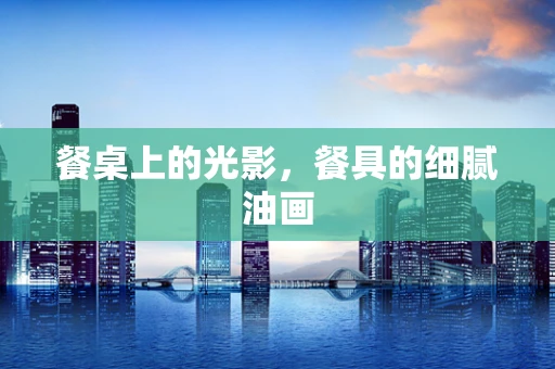 餐桌上的光影，餐具的细腻油画