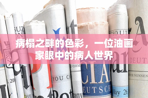 病榻之畔的色彩，一位油画家眼中的病人世界