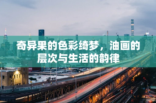 奇异果的色彩绮梦，油画的层次与生活的韵律