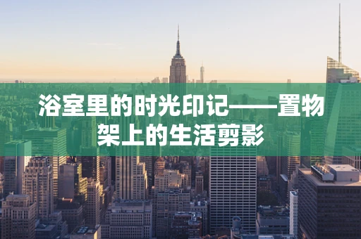 浴室里的时光印记——置物架上的生活剪影