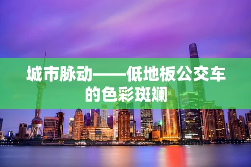 城市脉动——低地板公交车的色彩斑斓