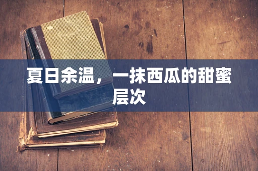 夏日余温，一抹西瓜的甜蜜层次