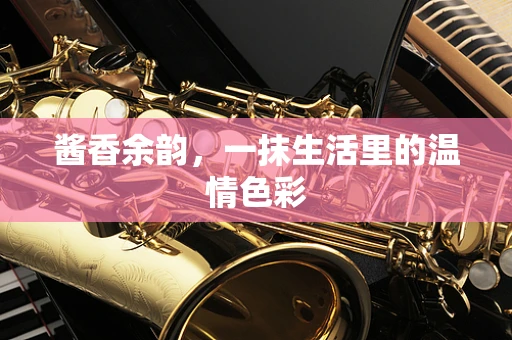 酱香余韵，一抹生活里的温情色彩