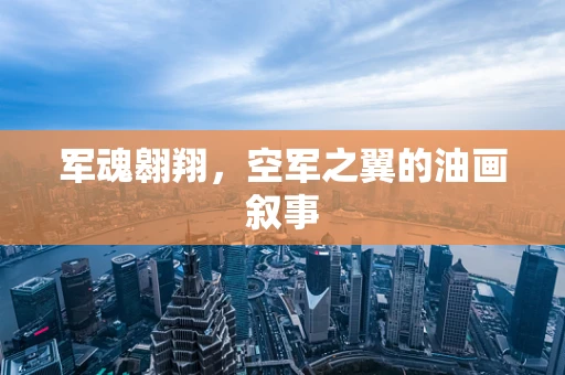 军魂翱翔，空军之翼的油画叙事