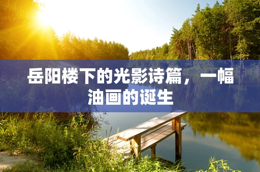 岳阳楼下的光影诗篇，一幅油画的诞生