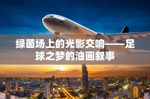 绿茵场上的光影交响——足球之梦的油画叙事