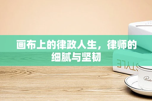 画布上的律政人生，律师的细腻与坚韧
