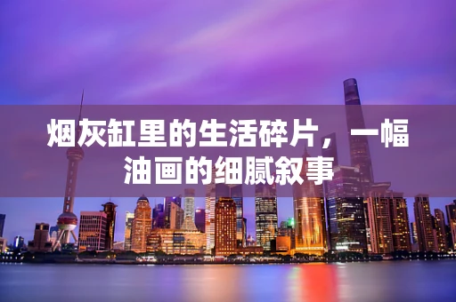 烟灰缸里的生活碎片，一幅油画的细腻叙事