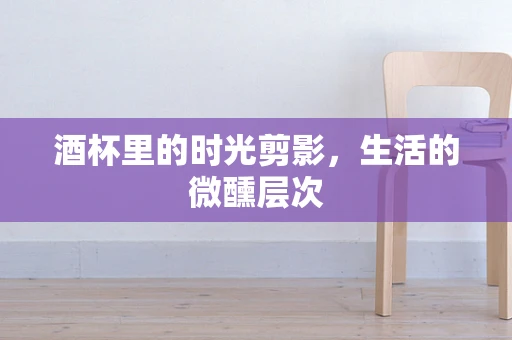 酒杯里的时光剪影，生活的微醺层次