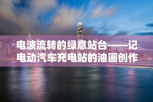 电波流转的绿意站台——记电动汽车充电站的油画创作