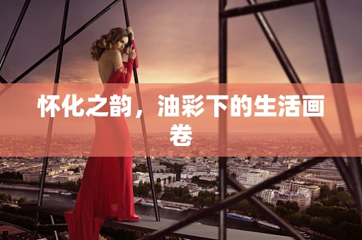 怀化之韵，油彩下的生活画卷