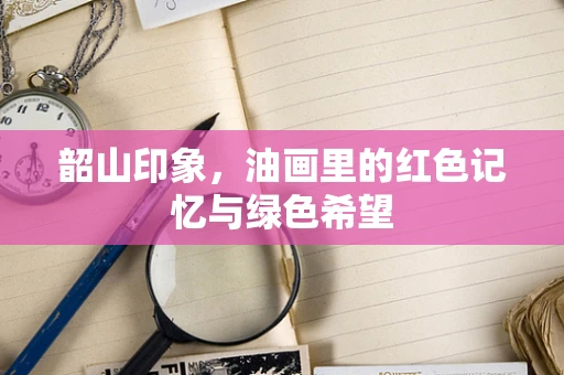 韶山印象，油画里的红色记忆与绿色希望