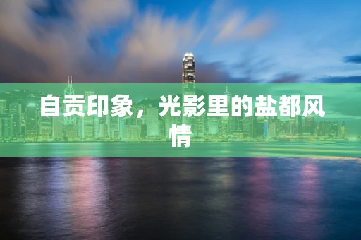 自贡印象，光影里的盐都风情