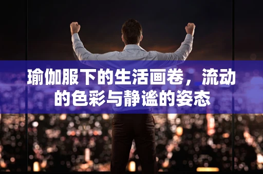 瑜伽服下的生活画卷，流动的色彩与静谧的姿态