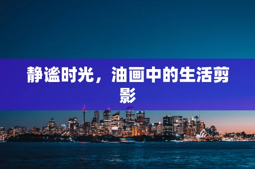 静谧时光，油画中的生活剪影