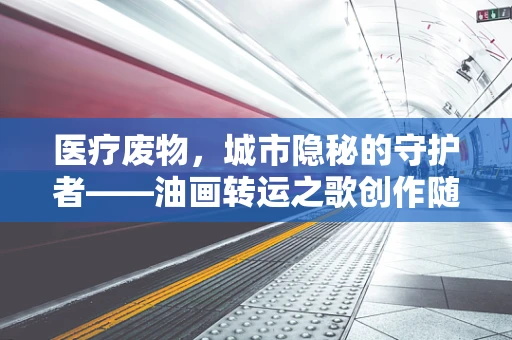 医疗废物，城市隐秘的守护者——油画转运之歌创作随笔