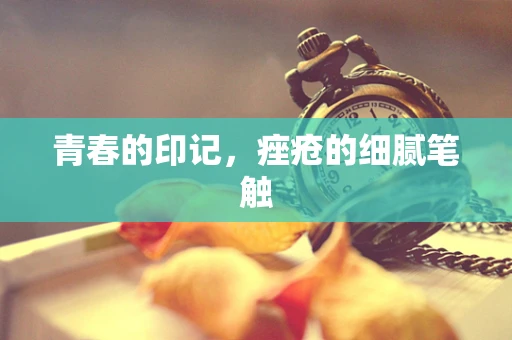 青春的印记，痤疮的细腻笔触