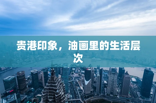 贵港印象，油画里的生活层次
