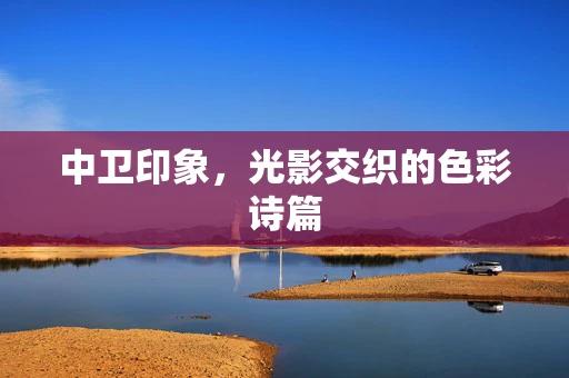 中卫印象，光影交织的色彩诗篇