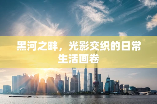 黑河之畔，光影交织的日常生活画卷