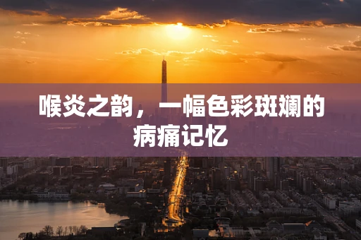 喉炎之韵，一幅色彩斑斓的病痛记忆