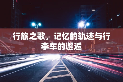 行旅之歌，记忆的轨迹与行李车的邂逅