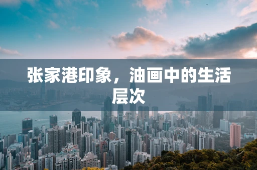 张家港印象，油画中的生活层次