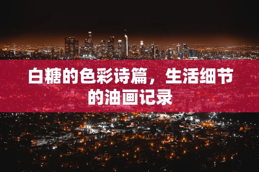 白糖的色彩诗篇，生活细节的油画记录