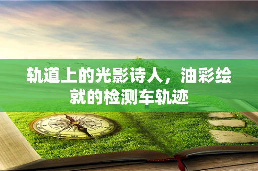 轨道上的光影诗人，油彩绘就的检测车轨迹