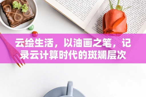 云绘生活，以油画之笔，记录云计算时代的斑斓层次