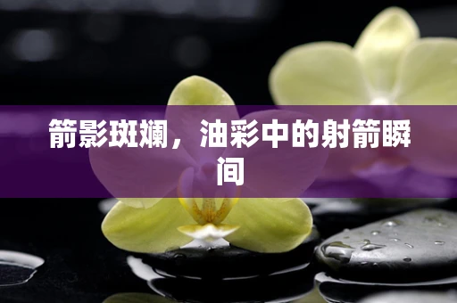 箭影斑斓，油彩中的射箭瞬间