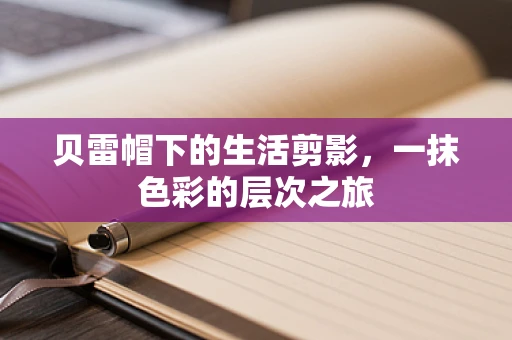 贝雷帽下的生活剪影，一抹色彩的层次之旅
