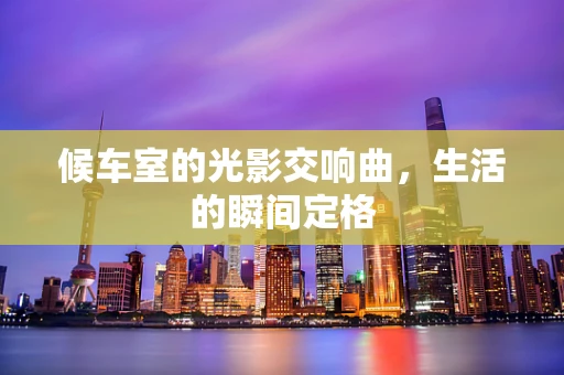 候车室的光影交响曲，生活的瞬间定格