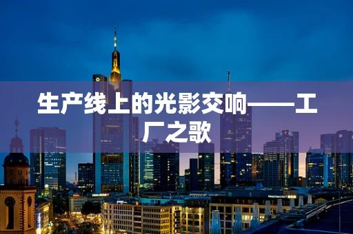 生产线上的光影交响——工厂之歌