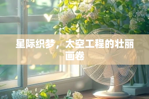 星际织梦，太空工程的壮丽画卷