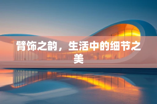 臂饰之韵，生活中的细节之美