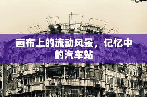 画布上的流动风景，记忆中的汽车站