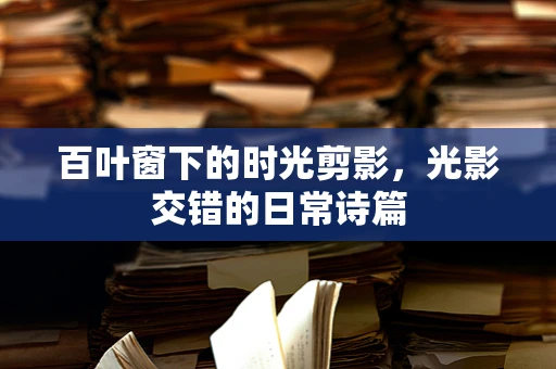百叶窗下的时光剪影，光影交错的日常诗篇